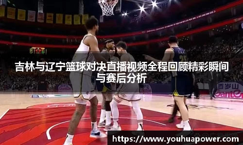 吉林与辽宁篮球对决直播视频全程回顾精彩瞬间与赛后分析