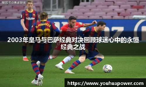 2003年皇马与巴萨经典对决回顾球迷心中的永恒经典之战