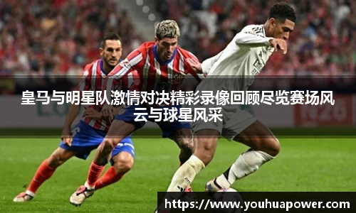 皇马与明星队激情对决精彩录像回顾尽览赛场风云与球星风采