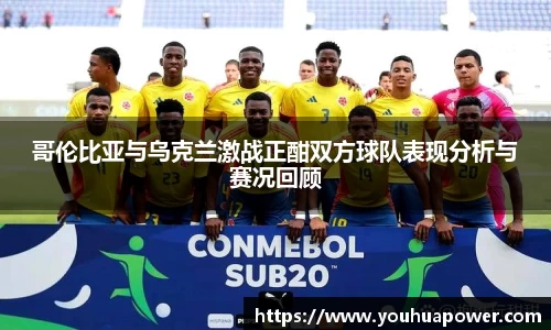 哥伦比亚与乌克兰激战正酣双方球队表现分析与赛况回顾
