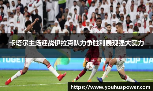 卡塔尔主场迎战伊拉克队力争胜利展现强大实力