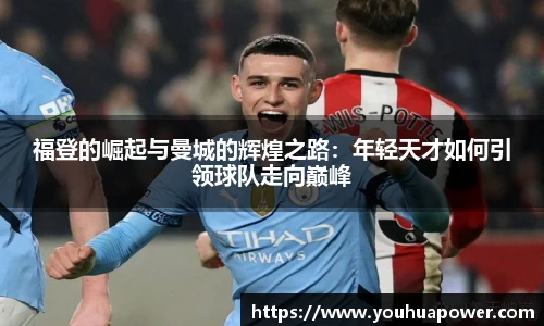 福登的崛起与曼城的辉煌之路：年轻天才如何引领球队走向巅峰