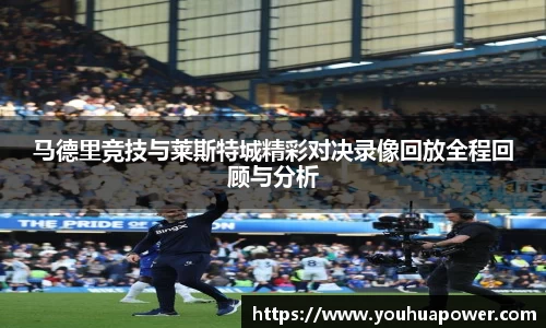 马德里竞技与莱斯特城精彩对决录像回放全程回顾与分析