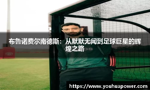 布鲁诺费尔南德斯：从默默无闻到足球巨星的辉煌之路