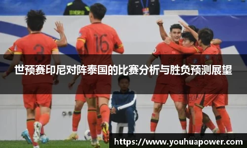 世预赛印尼对阵泰国的比赛分析与胜负预测展望