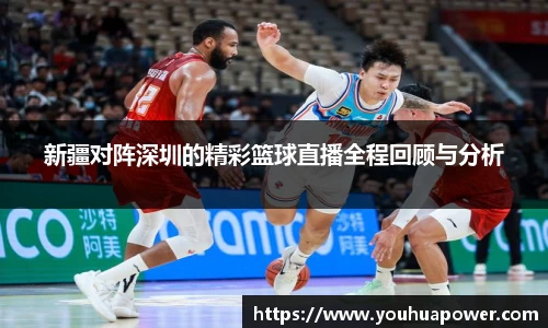 新疆对阵深圳的精彩篮球直播全程回顾与分析
