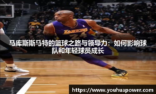 马库斯斯马特的篮球之路与领导力：如何影响球队和年轻球员成长