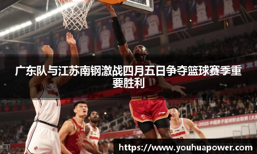 广东队与江苏南钢激战四月五日争夺篮球赛季重要胜利
