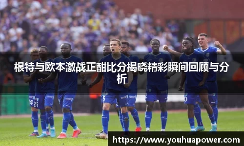 根特与欧本激战正酣比分揭晓精彩瞬间回顾与分析
