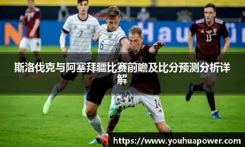 斯洛伐克与阿塞拜疆比赛前瞻及比分预测分析详解