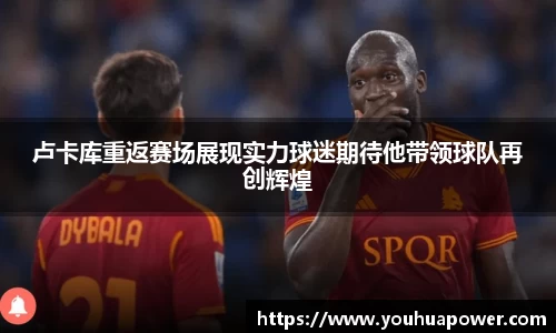 卢卡库重返赛场展现实力球迷期待他带领球队再创辉煌