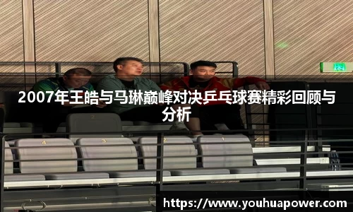 2007年王皓与马琳巅峰对决乒乓球赛精彩回顾与分析