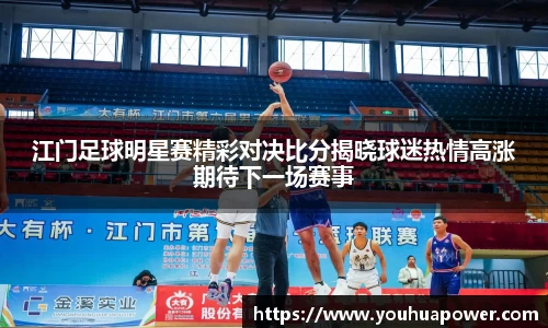 江门足球明星赛精彩对决比分揭晓球迷热情高涨期待下一场赛事