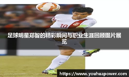 足球明星郑智的精彩瞬间与职业生涯回顾图片展览