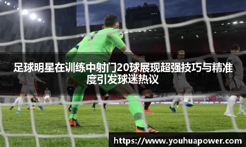 足球明星在训练中射门20球展现超强技巧与精准度引发球迷热议