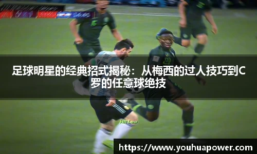 足球明星的经典招式揭秘：从梅西的过人技巧到C罗的任意球绝技