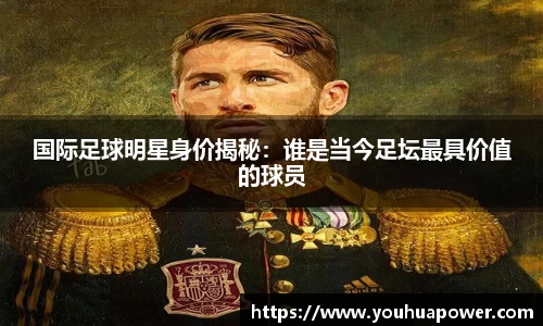 国际足球明星身价揭秘：谁是当今足坛最具价值的球员