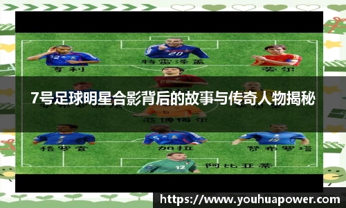 7号足球明星合影背后的故事与传奇人物揭秘