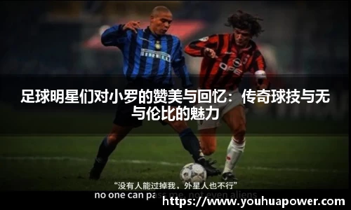 足球明星们对小罗的赞美与回忆：传奇球技与无与伦比的魅力