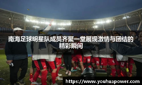 南海足球明星队成员齐聚一堂展现激情与团结的精彩瞬间