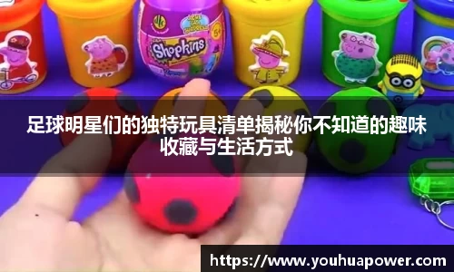 足球明星们的独特玩具清单揭秘你不知道的趣味收藏与生活方式