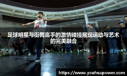 足球明星与街舞高手的激情碰撞展现运动与艺术的完美融合