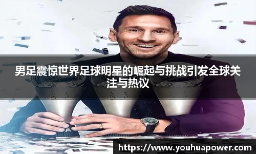 男足震惊世界足球明星的崛起与挑战引发全球关注与热议