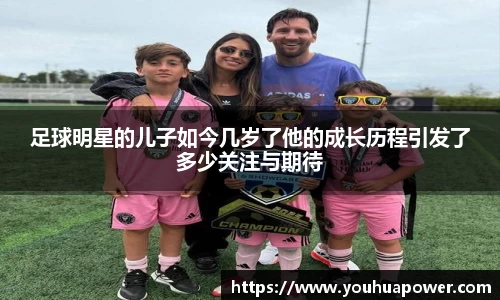 足球明星的儿子如今几岁了他的成长历程引发了多少关注与期待